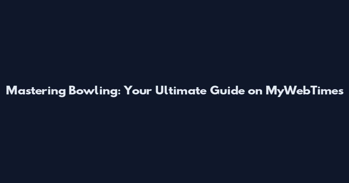 Mastering Bowling: Your Ultimate Guide on MyWebTimes