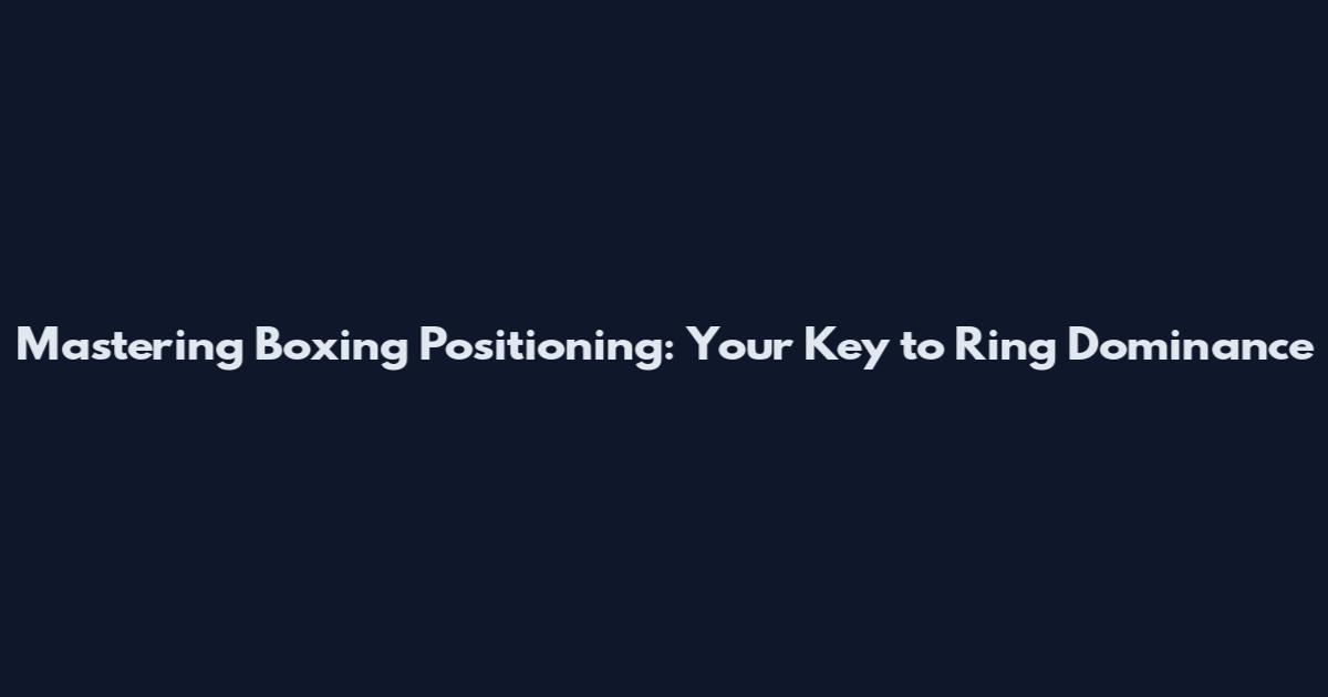 Mastering Boxing Positioning: Your Key to Ring Dominance