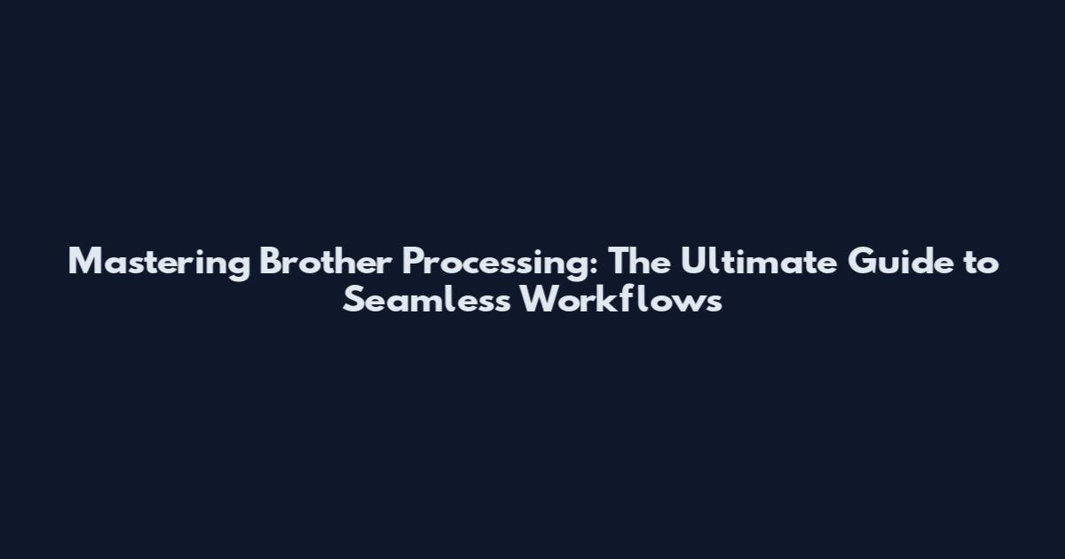 Mastering Brother Processing: The Ultimate Guide to Seamless Workflows