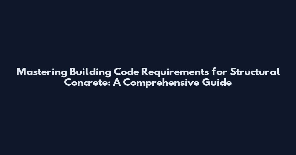 Mastering Building Code Requirements for Structural Concrete: A Comprehensive Guide