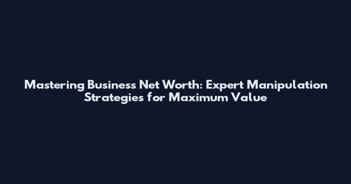 Mastering Business Net Worth: Expert Manipulation Strategies for Maximum Value