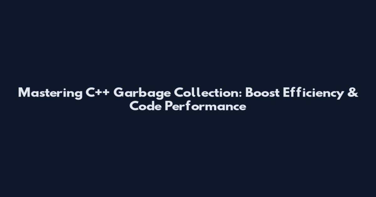 Mastering C++ Garbage Collection: Boost Efficiency & Code Performance