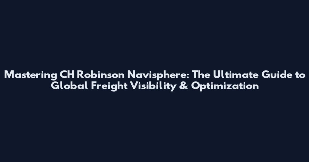 Mastering CH Robinson Navisphere: The Ultimate Guide to Global Freight Visibility & Optimization