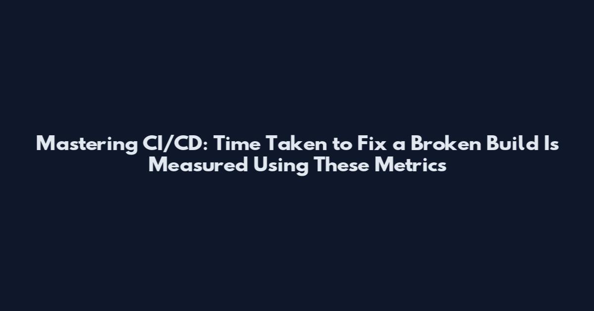 Mastering CI/CD: Time Taken to Fix a Broken Build Is Measured Using These Metrics