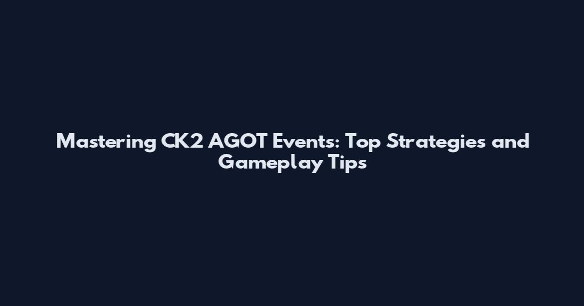 Mastering CK2 AGOT Events: Top Strategies and Gameplay Tips