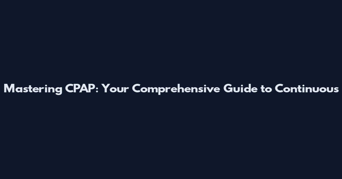 Mastering CPAP: Your Comprehensive Guide to Continuous