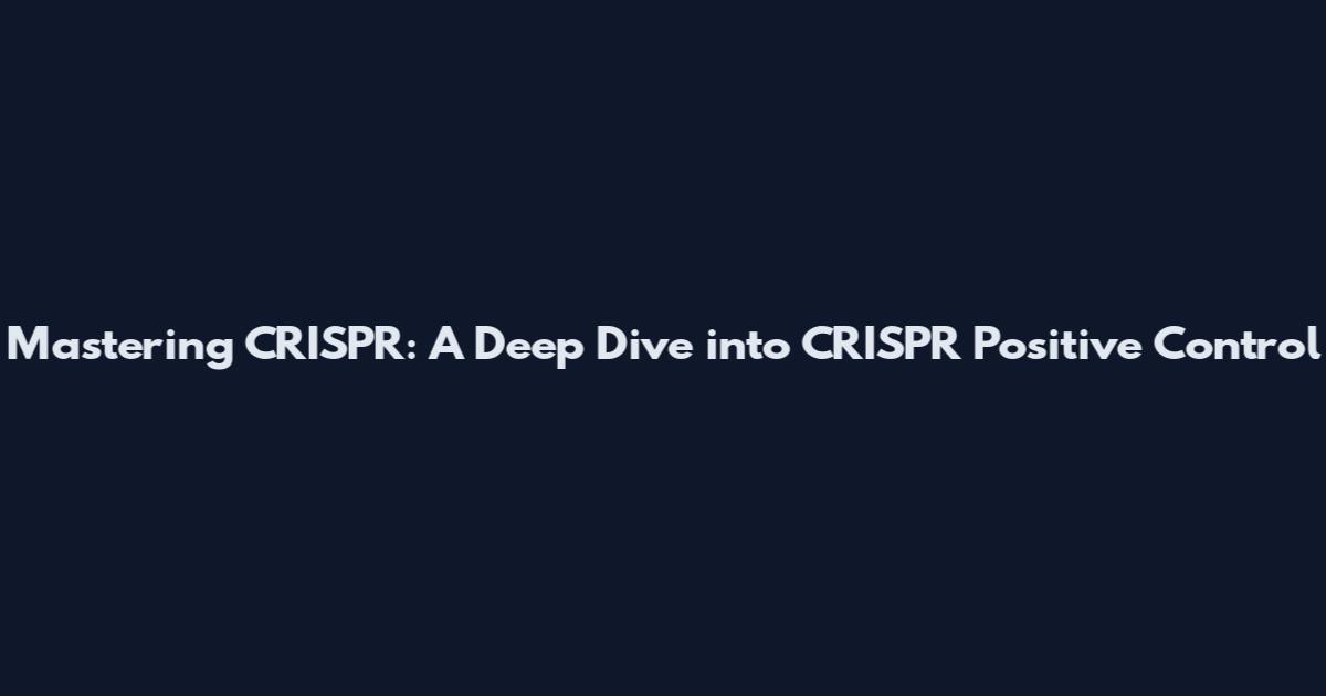 Mastering CRISPR: A Deep Dive into CRISPR Positive Control