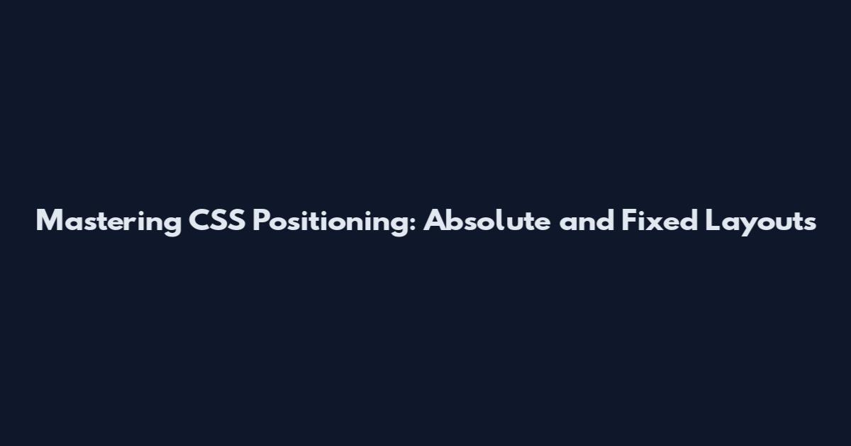 Mastering CSS Positioning: Absolute and Fixed Layouts