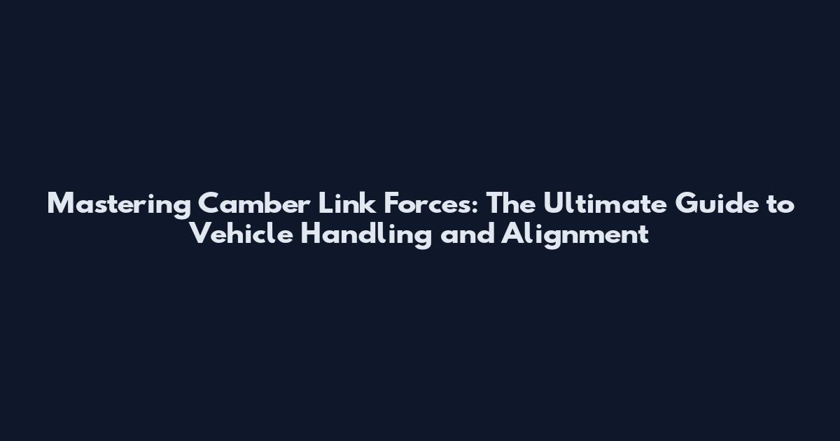 Mastering Camber Link Forces: The Ultimate Guide to Vehicle Handling and Alignment