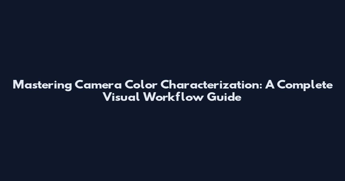 Mastering Camera Color Characterization: A Complete Visual Workflow Guide