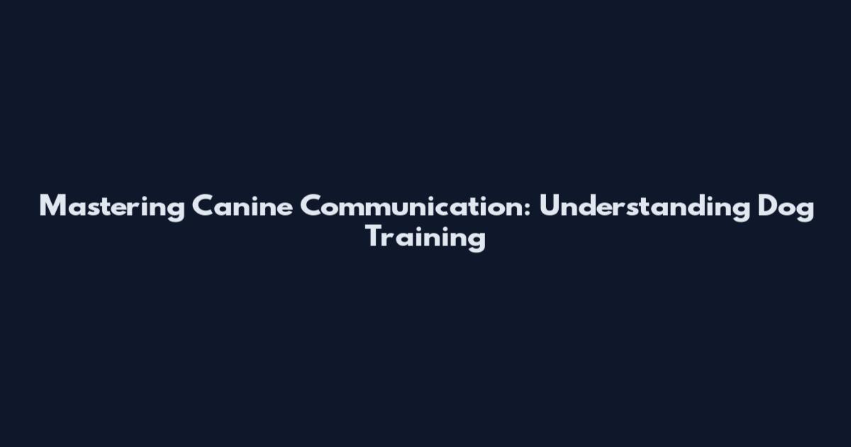 Mastering Canine Communication: Understanding Dog Training