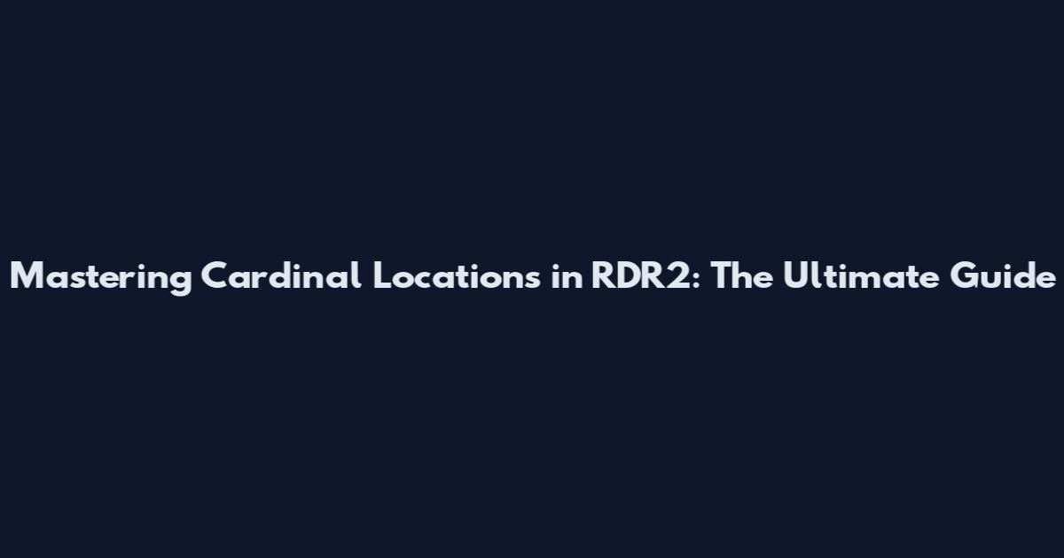 Mastering Cardinal Locations in RDR2: The Ultimate Guide