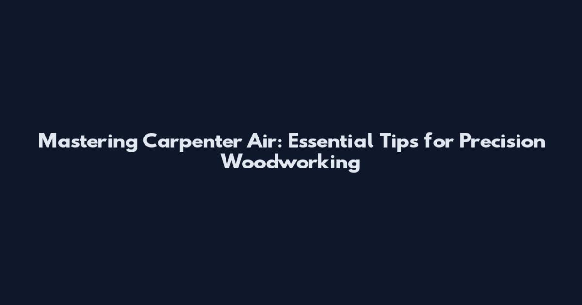 Mastering Carpenter Air: Essential Tips for Precision Woodworking