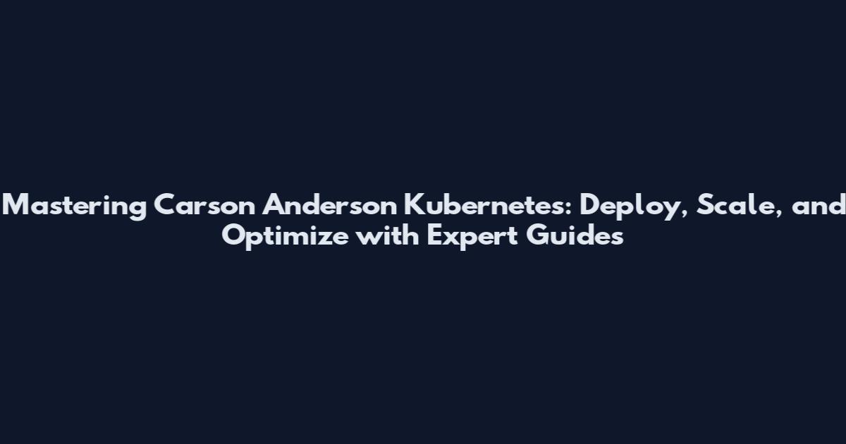 Mastering Carson Anderson Kubernetes: Deploy, Scale, and Optimize with Expert Guides