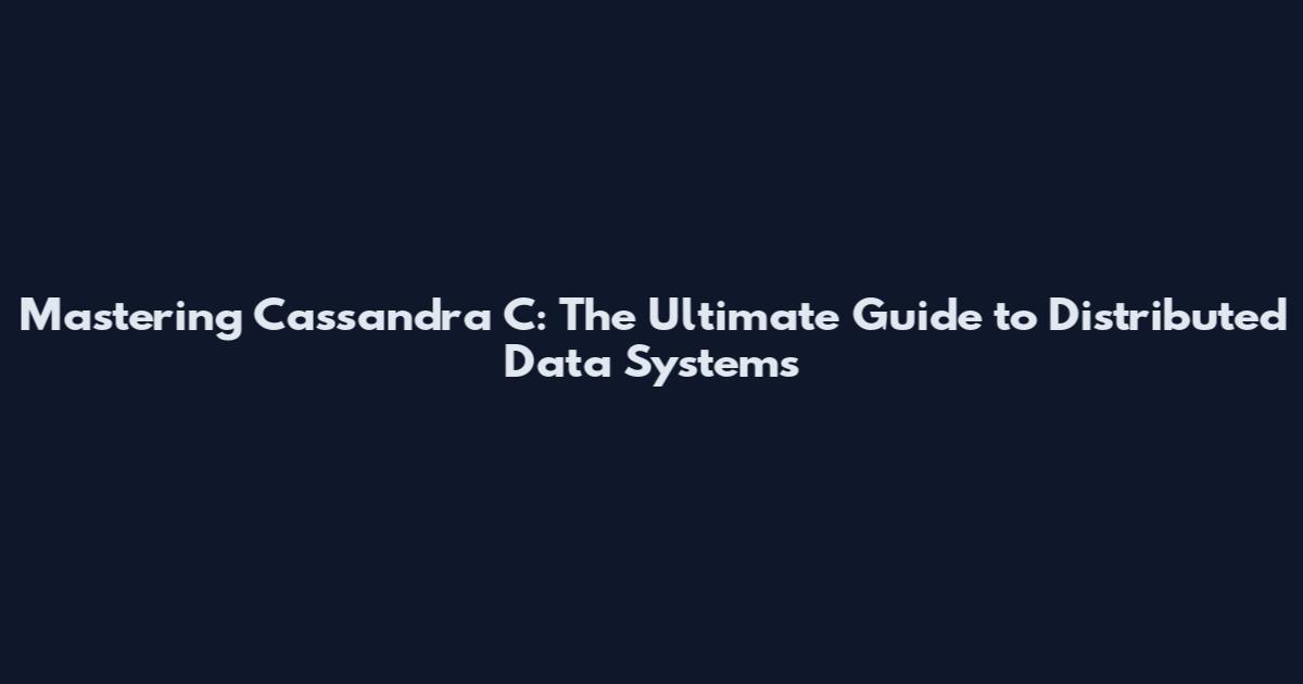 Mastering Cassandra C: The Ultimate Guide to Distributed Data Systems