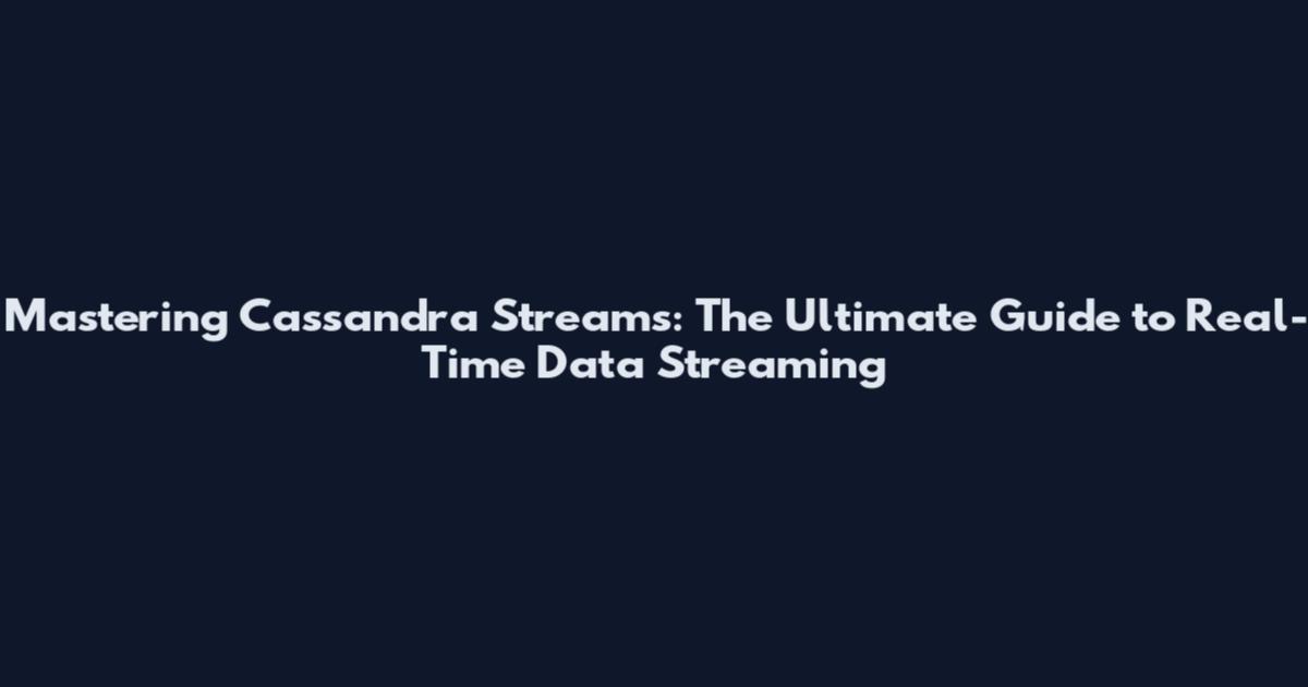 Mastering Cassandra Streams: The Ultimate Guide to Real-Time Data Streaming
