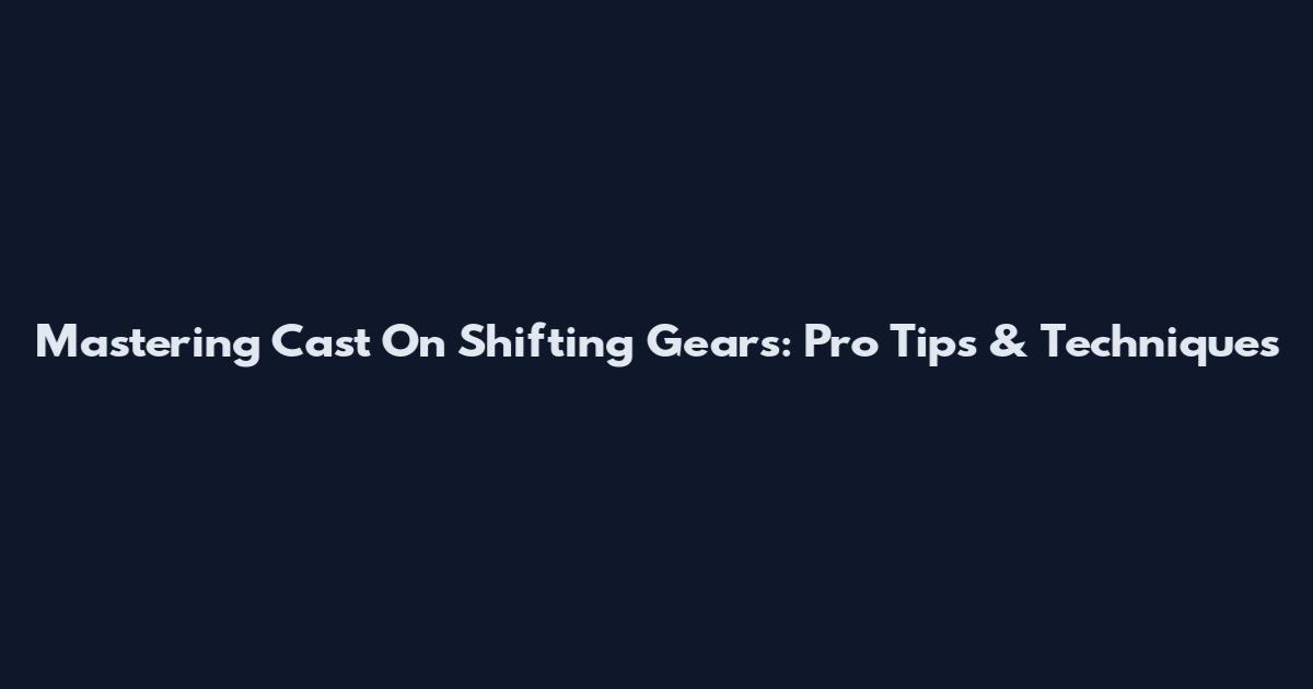 Mastering Cast On Shifting Gears: Pro Tips & Techniques
