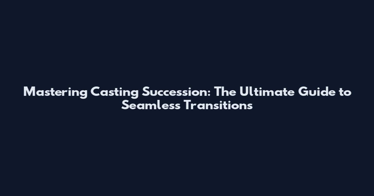 Mastering Casting Succession: The Ultimate Guide to Seamless Transitions