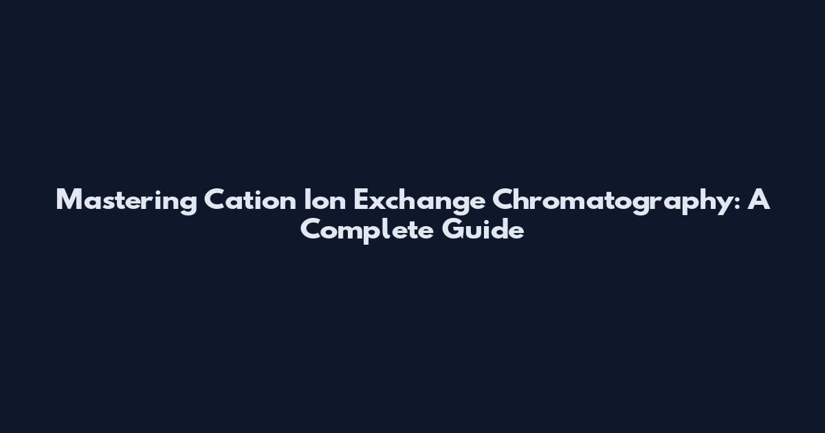 Mastering Cation Ion Exchange Chromatography: A Complete Guide