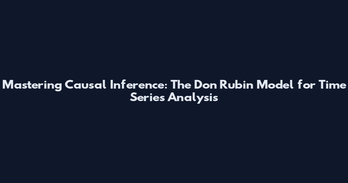 Mastering Causal Inference: The Don Rubin Model for Time Series Analysis