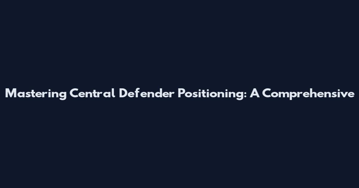 Mastering Central Defender Positioning: A Comprehensive