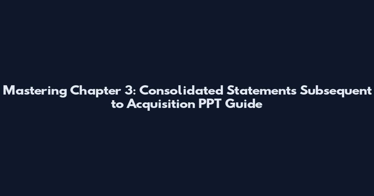 Mastering Chapter 3: Consolidated Statements Subsequent to Acquisition PPT Guide