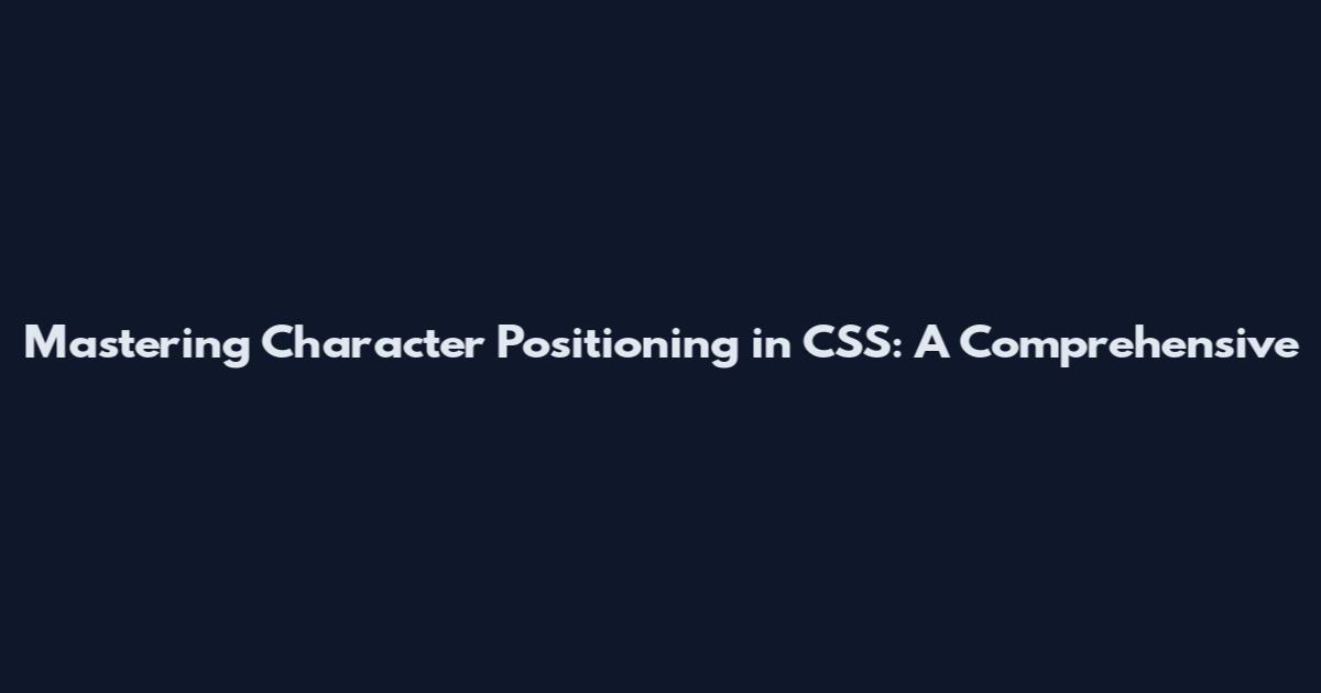 Mastering Character Positioning in CSS: A Comprehensive
