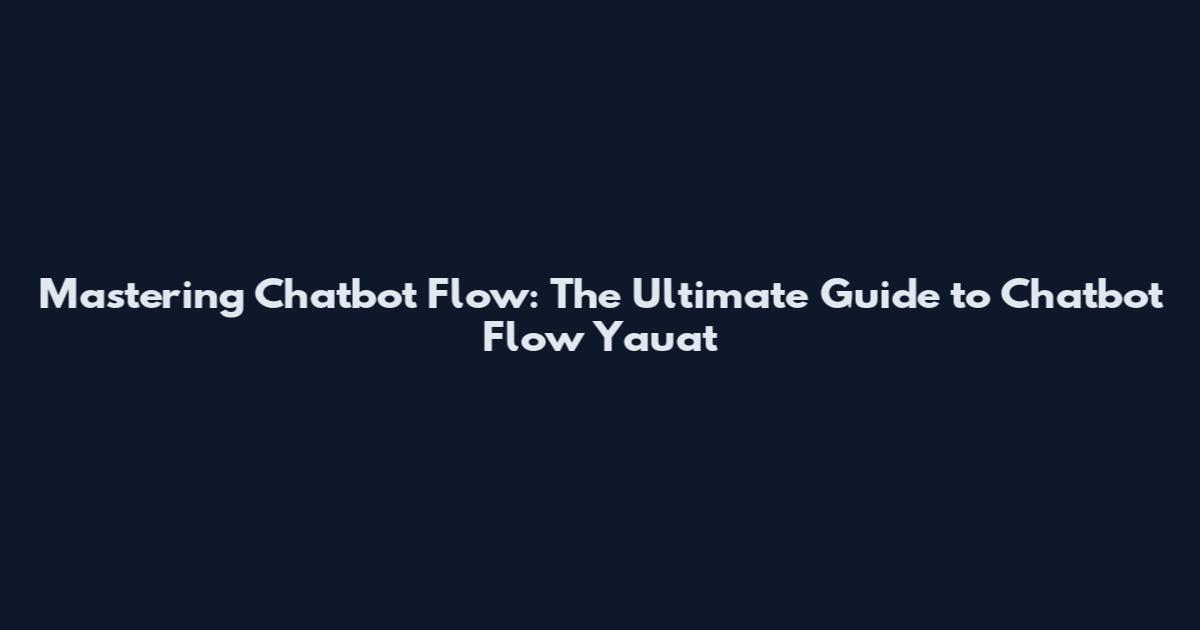 Mastering Chatbot Flow: The Ultimate Guide to Chatbot Flow Yauat