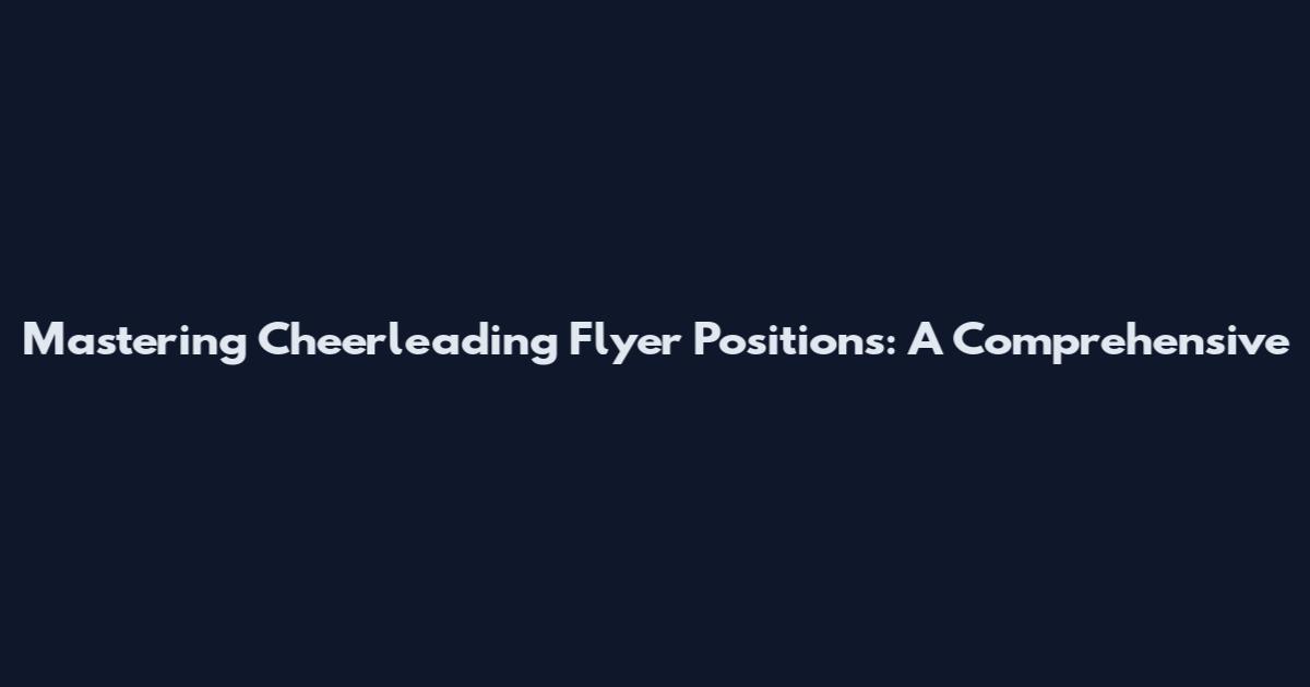 Mastering Cheerleading Flyer Positions: A Comprehensive