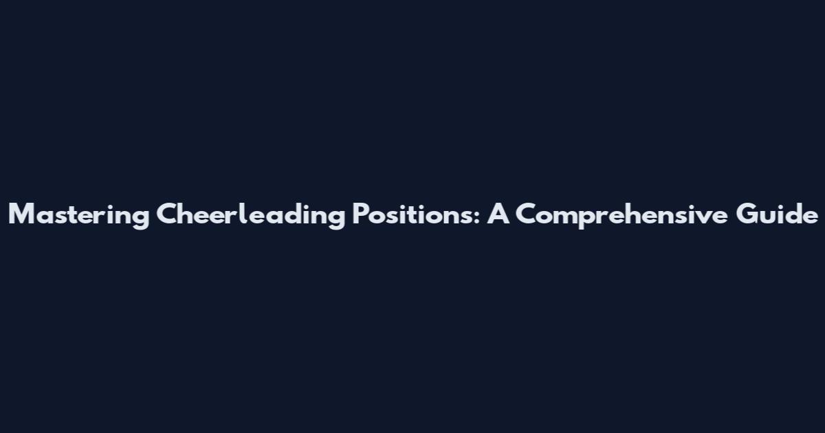 Mastering Cheerleading Positions: A Comprehensive Guide