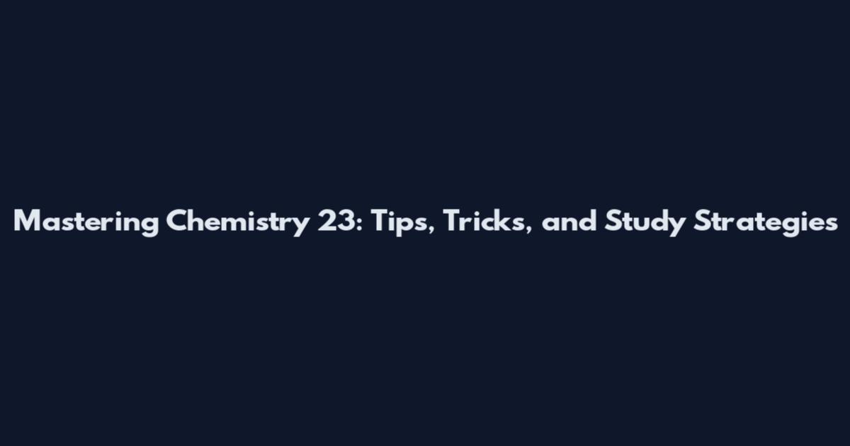 Mastering Chemistry 23: Tips, Tricks, and Study Strategies