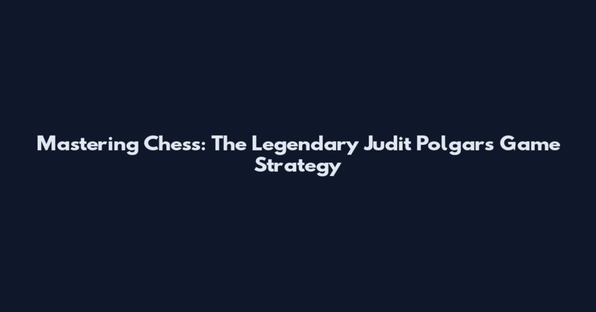Mastering Chess: The Legendary Judit Polgar's Game Strategy