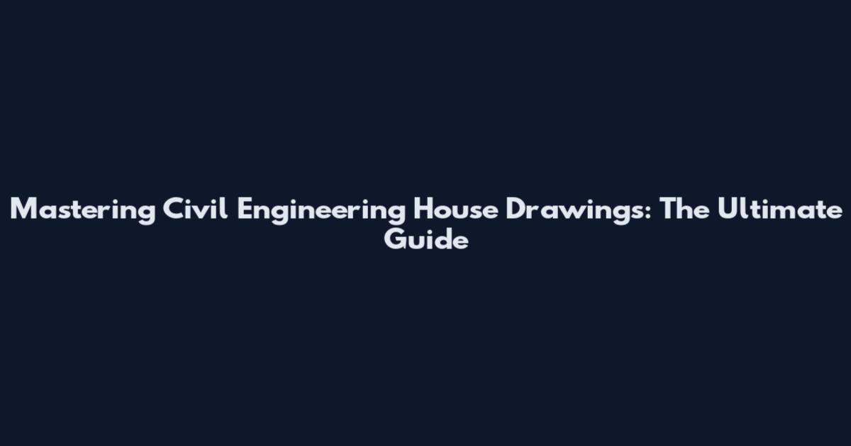 Mastering Civil Engineering House Drawings: The Ultimate Guide