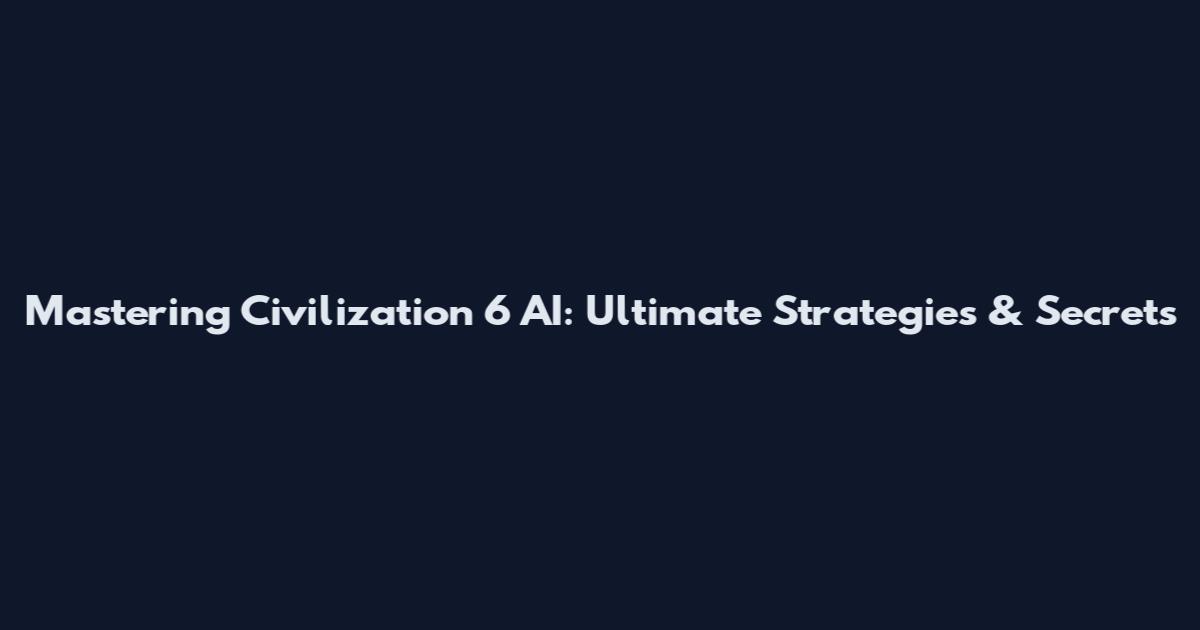 Mastering Civilization 6 AI: Ultimate Strategies & Secrets