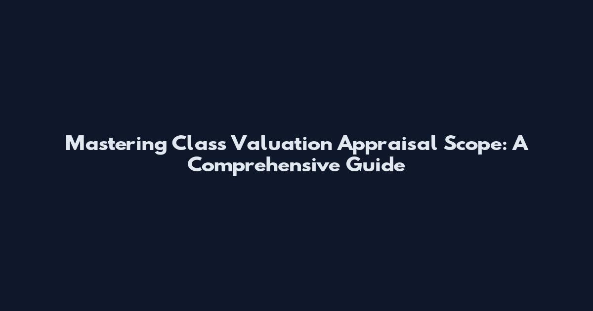 Mastering Class Valuation Appraisal Scope: A Comprehensive Guide