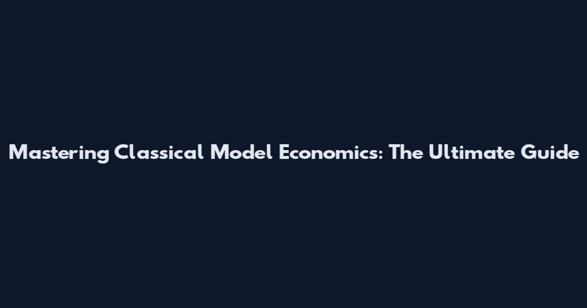 Mastering Classical Model Economics: The Ultimate Guide
