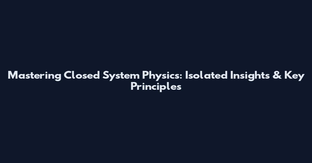 Mastering Closed System Physics: Isolated Insights & Key Principles