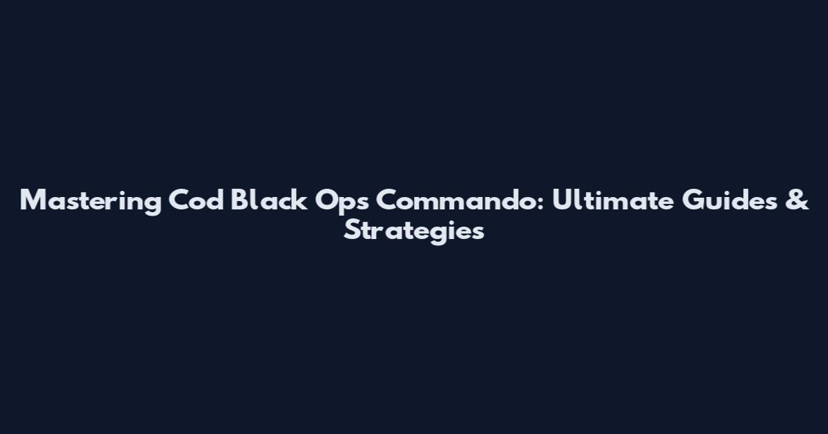 Mastering Cod Black Ops Commando: Ultimate Guides & Strategies