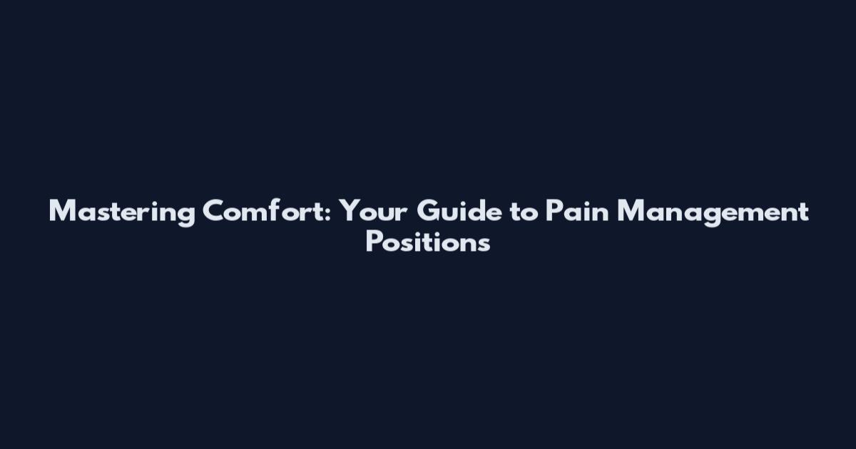 Mastering Comfort: Your Guide to Pain Management Positions
