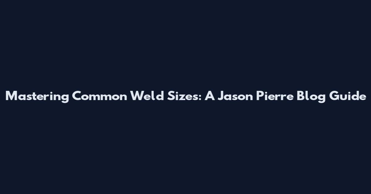 Mastering Common Weld Sizes: A Jason Pierre Blog Guide