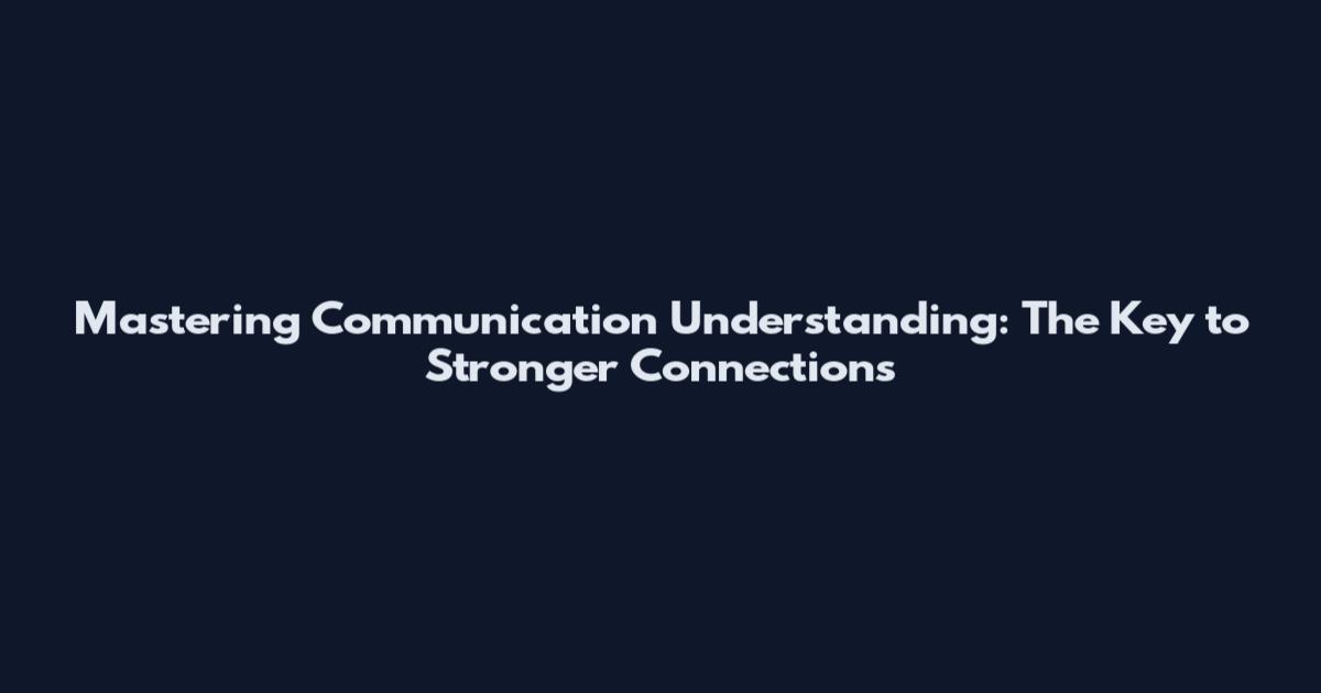 Mastering Communication Understanding: The Key to Stronger Connections