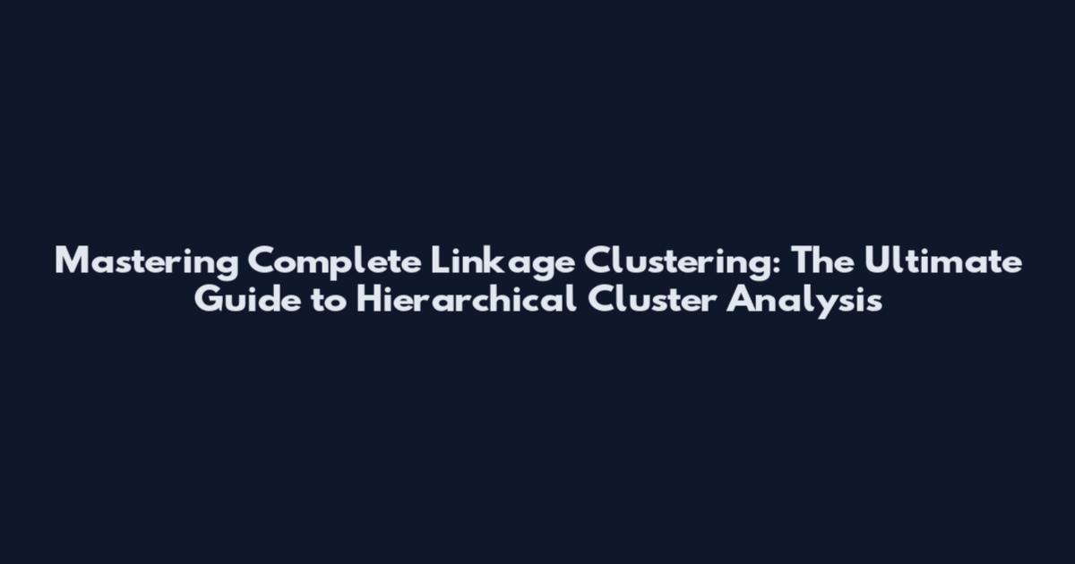 Mastering Complete Linkage Clustering: The Ultimate Guide to Hierarchical Cluster Analysis
