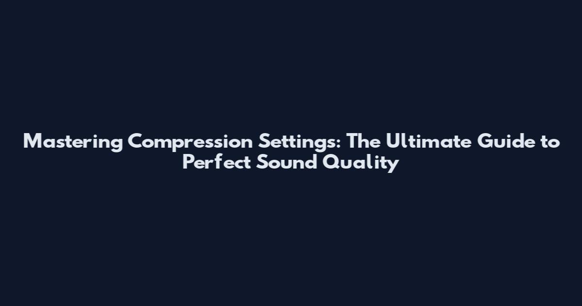 Mastering Compression Settings: The Ultimate Guide to Perfect Sound Quality