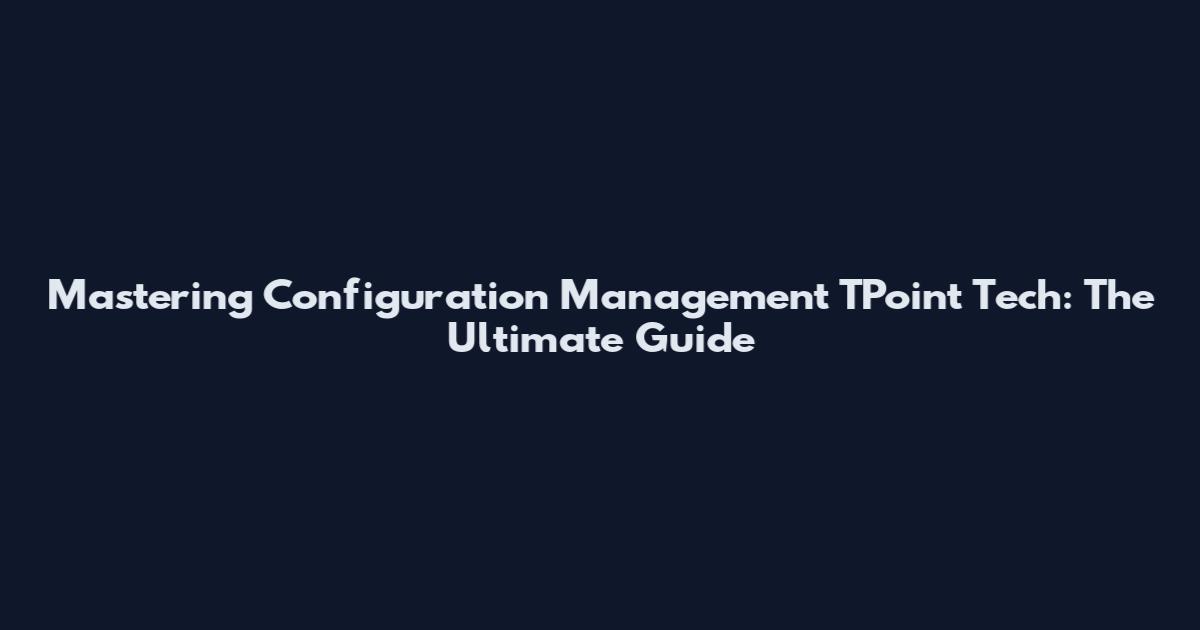 Mastering Configuration Management TPoint Tech: The Ultimate Guide