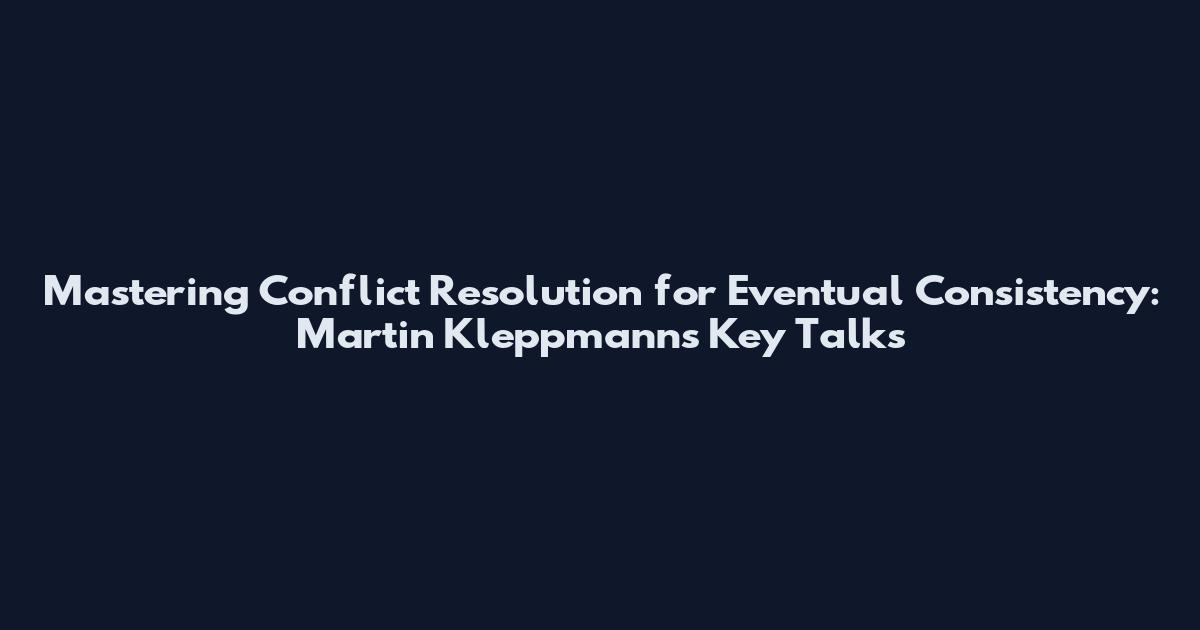 Mastering Conflict Resolution for Eventual Consistency: Martin Kleppmann's Key Talks