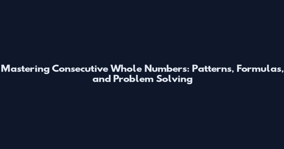 Mastering Consecutive Whole Numbers: Patterns, Formulas, and Problem Solving