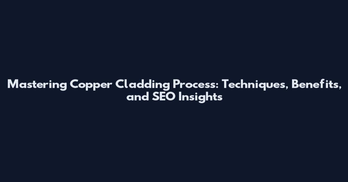 Mastering Copper Cladding Process: Techniques, Benefits, and SEO Insights