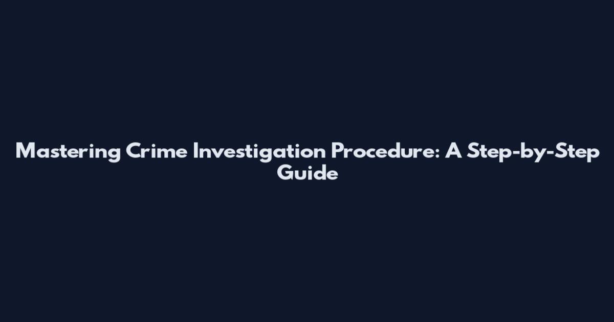 Mastering Crime Investigation Procedure: A Step-by-Step Guide