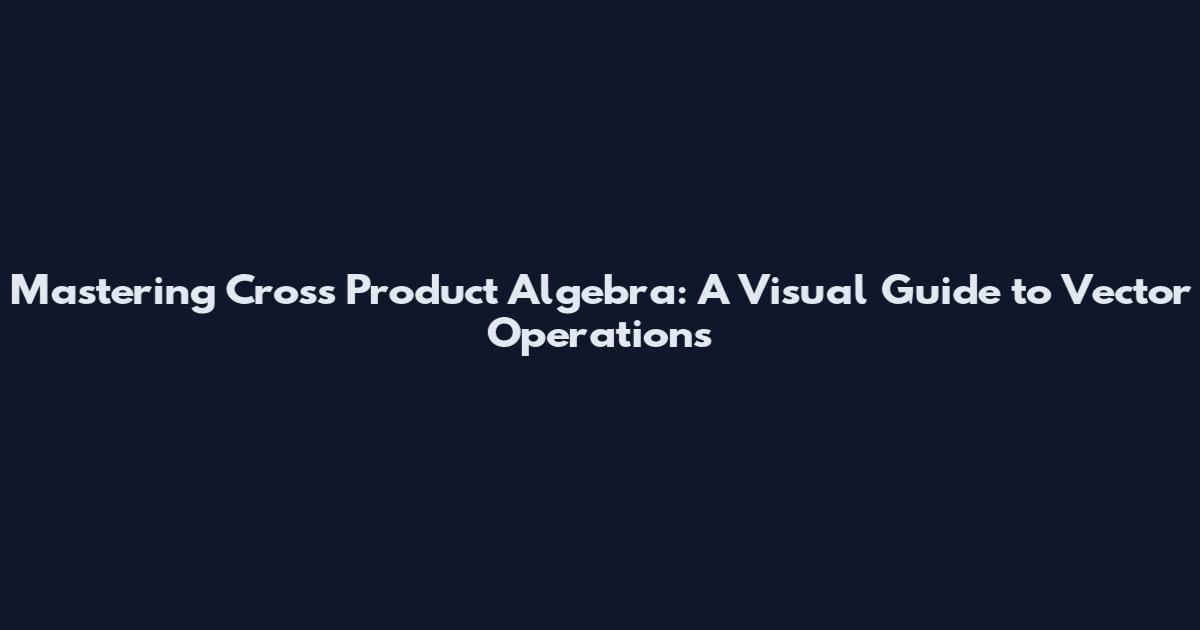Mastering Cross Product Algebra: A Visual Guide to Vector Operations