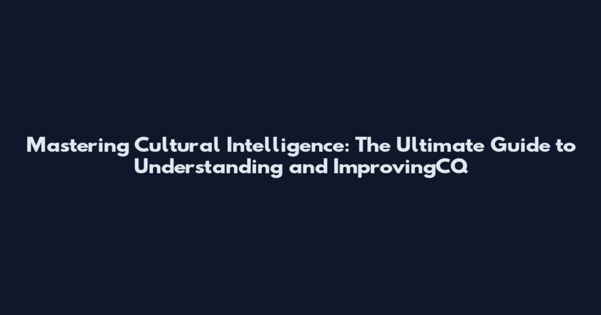 Mastering Cultural Intelligence: The Ultimate Guide to Understanding and ImprovingCQ